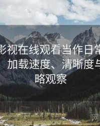 把人人影视在线观看当作日常工具后的感受：加载速度、清晰度与缓存策略观察