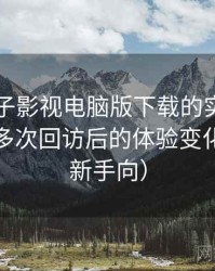 围绕柚子影视电脑版下载的实际使用感想：多次回访后的体验变化记录（新手向）