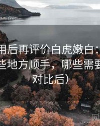 多次使用后再评价白虎嫩白：日常使用中哪些地方顺手，哪些需要适应（对比后）