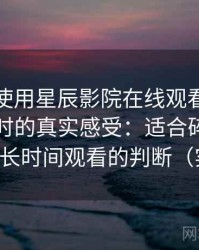 第一次使用星辰影院在线观看免费观看电视时的真实感受：适合碎片时间还是长时间观看的判断（实测）