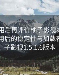 多次使用后再评价柚子影视app：长时间使用后的稳定性与加载表现，柚子影视1.5.1.6版本