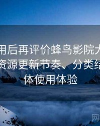 多次使用后再评价蜂鸟影院大全免费观看：资源更新节奏、分类结构与整体使用体验