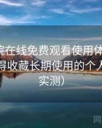 蜂鸟影院在线免费观看使用体验复盘：是否值得收藏长期使用的个人判断（实测）