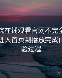 蜂鸟影院在线观看官网不完全体验说明：从进入首页到播放完成的完整体验过程