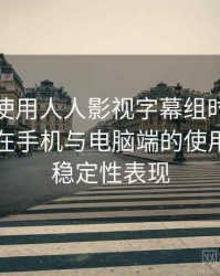 第一次使用人人影视字幕组时的真实感受：在手机与电脑端的使用差异与稳定性表现
