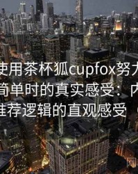 第一次使用茶杯狐cupfox努力让找电影变得简单时的真实感受：内容覆盖范围与推荐逻辑的直观感受（新手向）