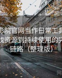 把星辰影院官网当作日常工具后的感受：从找资源到持续使用的完整体验链路（整理版）