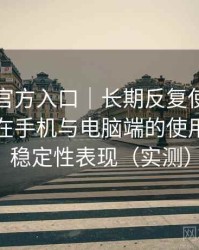 茶杯狐官方入口｜长期反复使用后的感受：在手机与电脑端的使用差异与稳定性表现（实测）