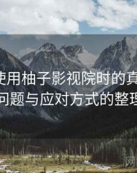第一次使用柚子影视院时的真实感受：常见问题与应对方式的整理记录