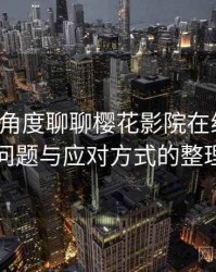 从用户角度聊聊樱花影院在线观看：常见问题与应对方式的整理记录