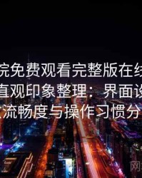 星辰影院免费观看完整版在线观看使用后的直观印象整理：界面设计、播放流畅度与操作习惯分析