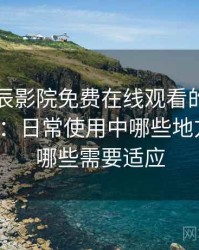 围绕星辰影院免费在线观看的实际使用感想：日常使用中哪些地方顺手，哪些需要适应