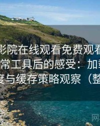 把蜂鸟影院在线观看免费观看完整版当作日常工具后的感受：加载速度、清晰度与缓存策略观察（整理版）