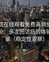 蜂鸟影院在线观看免费高频使用后的真实结论：多次回访后的体验变化记录（稳定性观察）
