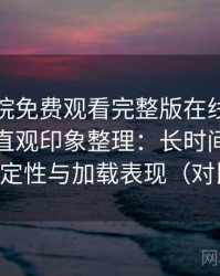星辰影院免费观看完整版在线观看使用后的直观印象整理：长时间使用后的稳定性与加载表现（对比后）