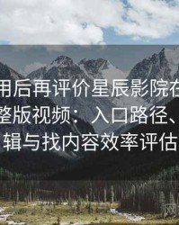 多次使用后再评价星辰影院在线观看免费完整版视频：入口路径、导航逻辑与找内容效率评估