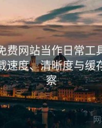 把白虎免费网站当作日常工具后的感受：加载速度、清晰度与缓存策略观察