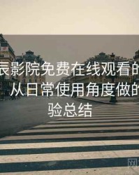 围绕星辰影院免费在线观看的实际使用感想：从日常使用角度做的综合体验总结