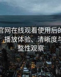 茶杯狐官网在线观看使用后的直观印象整理：播放体验、清晰度与资源完整性观察