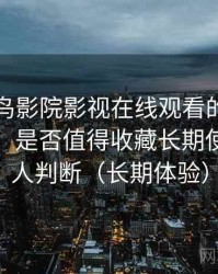 围绕蜂鸟影院影视在线观看的实际使用感想：是否值得收藏长期使用的个人判断（长期体验）