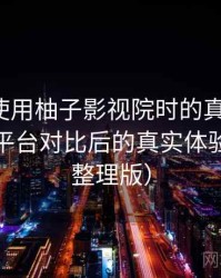 第一次使用柚子影视院时的真实感受：与同类平台对比后的真实体验差异（整理版）