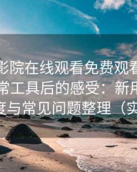 把蜂鸟影院在线观看免费观看完整版当作日常工具后的感受：新用户上手难度与常见问题整理（实测）