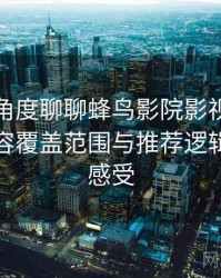从用户角度聊聊蜂鸟影院影视在线观看：内容覆盖范围与推荐逻辑的直观感受