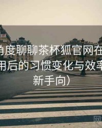从用户角度聊聊茶杯狐官网在线观看：高频使用后的习惯变化与效率提升（新手向）
