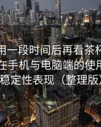 连续使用一段时间后再看茶杯狐官方网站：在手机与电脑端的使用差异与稳定性表现（整理版）