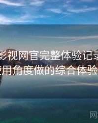 茶杯胡影视网官完整体验记录：从日常使用角度做的综合体验总结