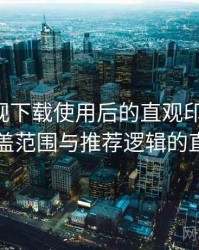 可可影视下载使用后的直观印象整理：内容覆盖范围与推荐逻辑的直观感受