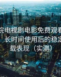 樱花影院电视剧电影免费观看完整体验记录：长时间使用后的稳定性与加载表现（实测）