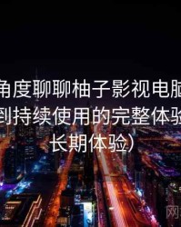从用户角度聊聊柚子影视电脑版：从找资源到持续使用的完整体验链路（长期体验）