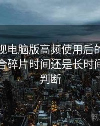 柚子影视电脑版高频使用后的真实结论：适合碎片时间还是长时间观看的判断