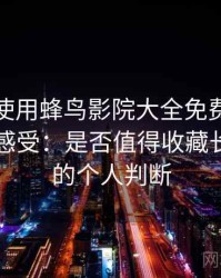 第一次使用蜂鸟影院大全免费观看时的真实感受：是否值得收藏长期使用的个人判断