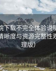 蜂鸟影院下载不完全体验说明：播放体验、清晰度与资源完整性观察（整理版）