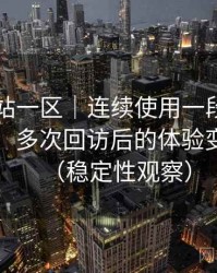 白虎网站一区｜连续使用一段时间后的感受：多次回访后的体验变化记录（稳定性观察）