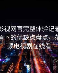 茶杯胡影视网官完整体验记录：普通用户视角下的优缺点盘点，茶杯狐视频电视剧在线看