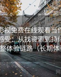把人人影视免费在线观看当作日常工具后的感受：从找资源到持续使用的完整体验链路（长期体验）