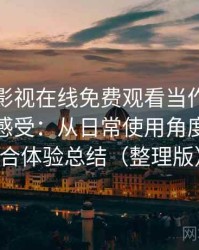 把人人影视在线免费观看当作日常工具后的感受：从日常使用角度做的综合体验总结（整理版）