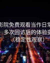 把樱花影院免费观看当作日常工具后的感受：多次回访后的体验变化记录（稳定性观察）