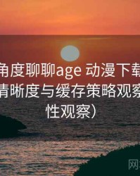 从用户角度聊聊age 动漫下载：加载速度、清晰度与缓存策略观察（稳定性观察）