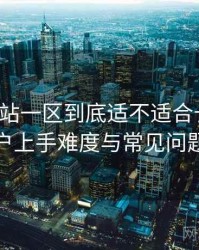 白虎网站一区到底适不适合长期用？新用户上手难度与常见问题整理