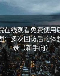 星辰影院在线观看免费使用后的直观印象整理：多次回访后的体验变化记录（新手向）