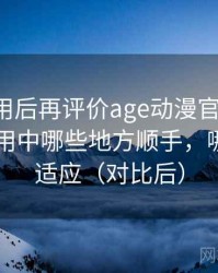 多次使用后再评价age动漫官网官方：日常使用中哪些地方顺手，哪些需要适应（对比后）