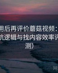 多次使用后再评价蘑菇视频：入口路径、导航逻辑与找内容效率评估（实测）