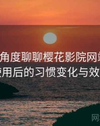 从用户角度聊聊樱花影院网站官网：高频使用后的习惯变化与效率提升