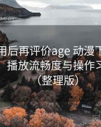多次使用后再评价age 动漫下载：界面设计、播放流畅度与操作习惯分析（整理版）