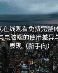 可可影视在线观看免费完整体验记录：在手机与电脑端的使用差异与稳定性表现（新手向）