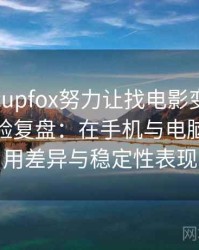 茶杯狐cupfox努力让找电影变得简单使用体验复盘：在手机与电脑端的使用差异与稳定性表现